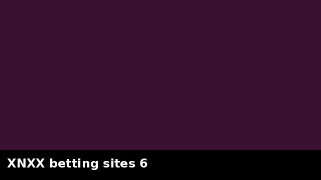 XNXX betting sites 6 preview